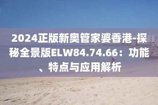 2024正版新奥管家婆香港-探秘全景版ELW84.74.66：功能、特点与应用解析