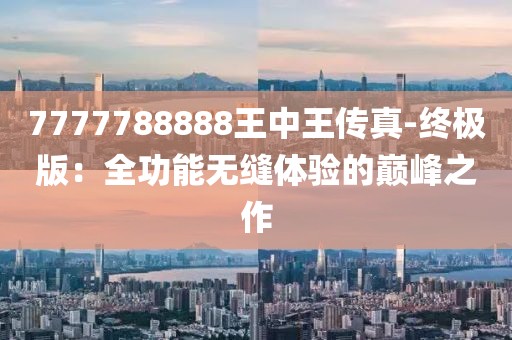 7777788888王中王传真-终极版：全功能无缝体验的巅峰之作