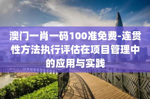 澳门一肖一码100准免费-连贯性方法执行评估在项目管理中的应用与实践