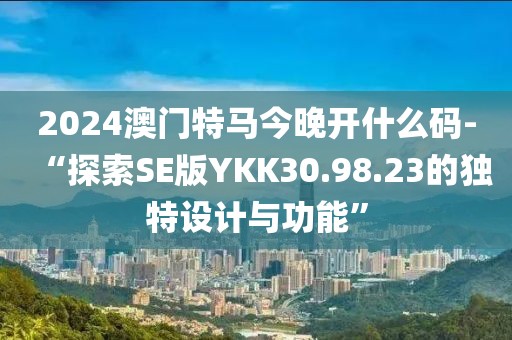 2024澳门特马今晚开什么码-“探索SE版YKK30.98.23的独特设计与功能”