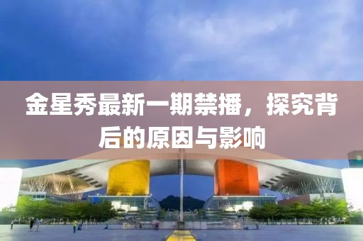 金星秀最新一期禁播，探究背后的原因与影响