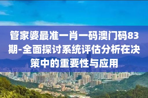 管家婆最准一肖一码澳门码83期-全面探讨系统评估分析在决策中的重要性与应用