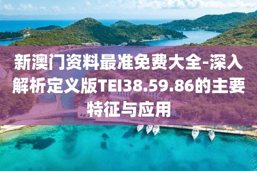 新澳门资料最准免费大全-深入解析定义版TEI38.59.86的主要特征与应用