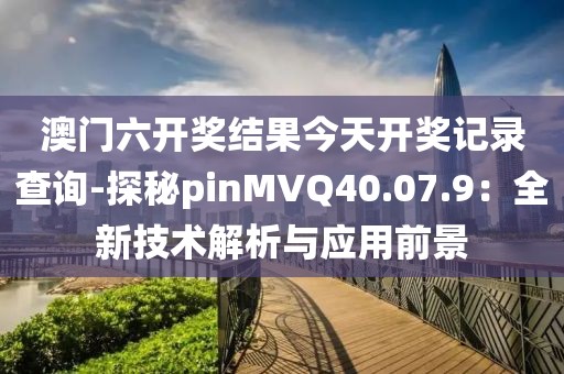 澳门六开奖结果今天开奖记录查询-探秘pinMVQ40.07.9：全新技术解析与应用前景