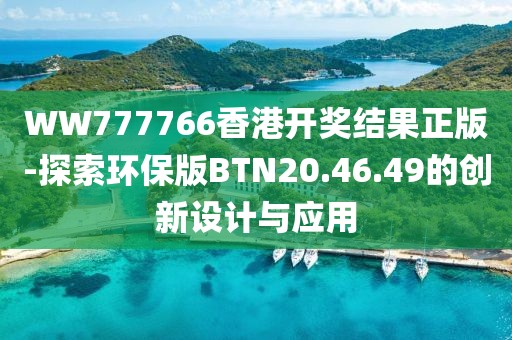 WW777766香港开奖结果正版-探索环保版BTN20.46.49的创新设计与应用