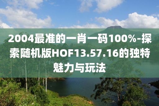 2004最准的一肖一码100%-探索随机版HOF13.57.16的独特魅力与玩法