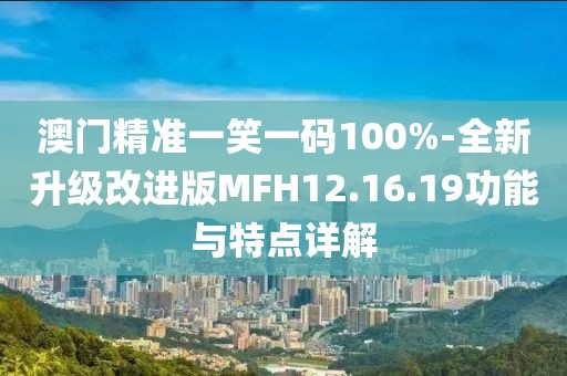 澳门精准一笑一码100%-全新升级改进版MFH12.16.19功能与特点详解