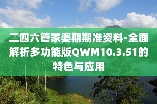 二四六管家婆期期准资料-全面解析多功能版QWM10.3.51的特色与应用