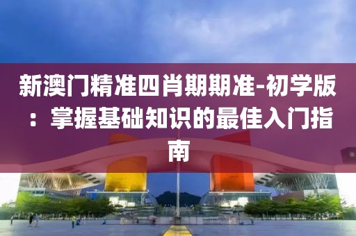 新澳门精准四肖期期准-初学版：掌握基础知识的最佳入门指南