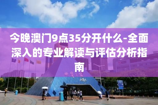 今晚澳门9点35分开什么-全面深入的专业解读与评估分析指南