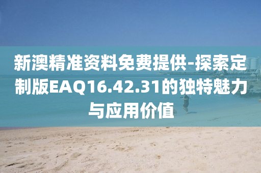 新澳精准资料免费提供-探索定制版EAQ16.42.31的独特魅力与应用价值