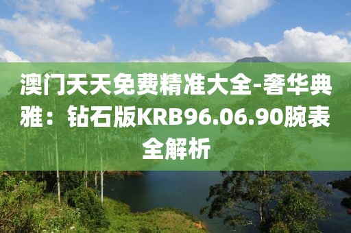 澳门天天免费精准大全-奢华典雅：钻石版KRB96.06.90腕表全解析