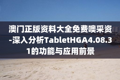 澳门正版资料大全免费噢采资-深入分析TabletHGA4.08.31的功能与应用前景