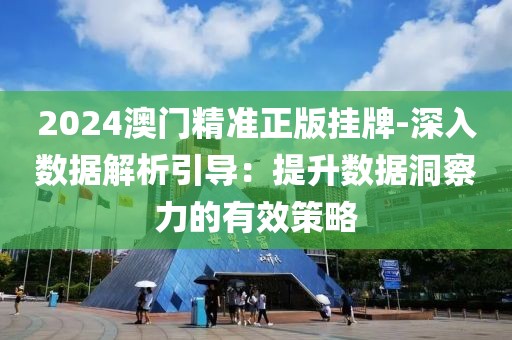 2024澳门精准正版挂牌-深入数据解析引导：提升数据洞察力的有效策略