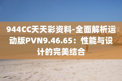 944CC天天彩资料-全面解析运动版PVN9.46.65：性能与设计的完美结合