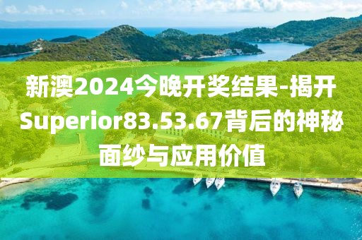 新澳2024今晚开奖结果-揭开Superior83.53.67背后的神秘面纱与应用价值