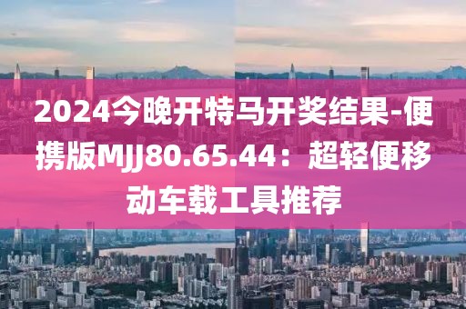 2024今晚开特马开奖结果-便携版MJJ80.65.44：超轻便移动车载工具推荐