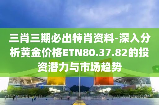 三肖三期必出特肖资料-深入分析黄金价格ETN80.37.82的投资潜力与市场趋势