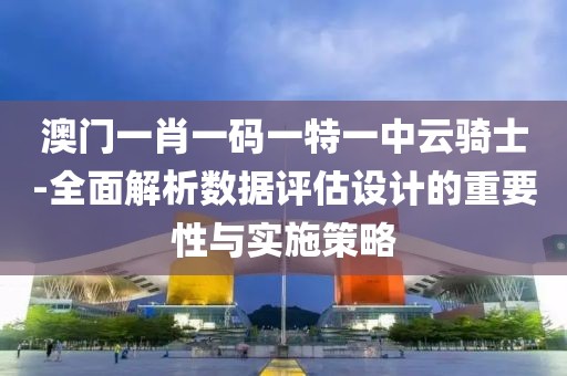 澳门一肖一码一特一中云骑士-全面解析数据评估设计的重要性与实施策略