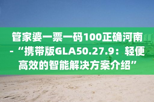 管家婆一票一码100正确河南-“携带版GLA50.27.9：轻便高效的智能解决方案介绍”