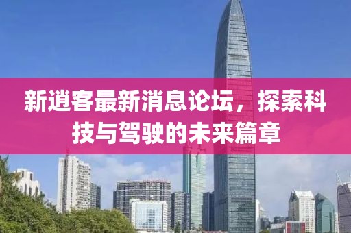 新逍客最新消息论坛，探索科技与驾驶的未来篇章