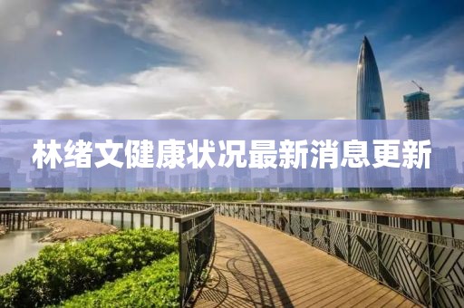 林绪文健康状况最新消息更新