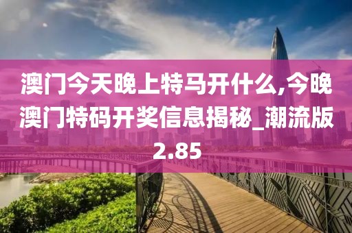澳门今天晚上特马开什么,今晚澳门特码开奖信息揭秘_潮流版2.85