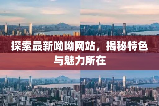 探索最新呦呦网站，揭秘特色与魅力所在