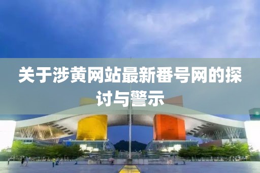 关于涉黄网站最新番号网的探讨与警示