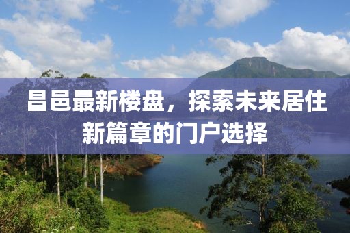 昌邑最新楼盘，探索未来居住新篇章的门户选择