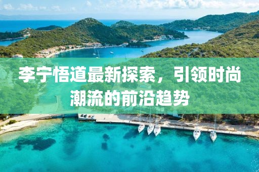 李宁悟道最新探索，引领时尚潮流的前沿趋势