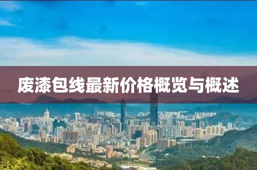 废漆包线最新价格概览与概述