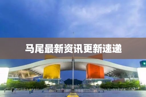 马尾最新资讯更新速递