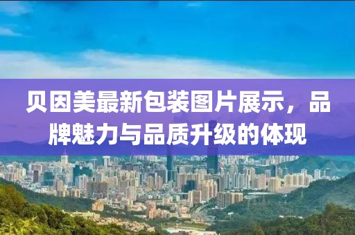 贝因美最新包装图片展示，品牌魅力与品质升级的体现