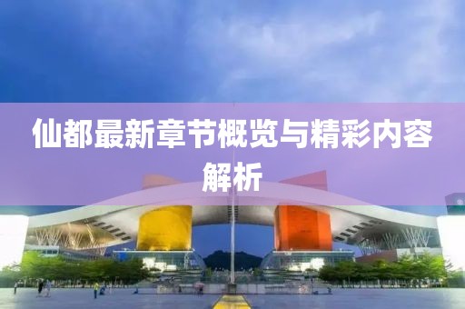 仙都最新章节概览与精彩内容解析