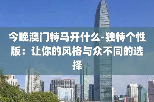 今晚澳门特马开什么-独特个性版：让你的风格与众不同的选择
