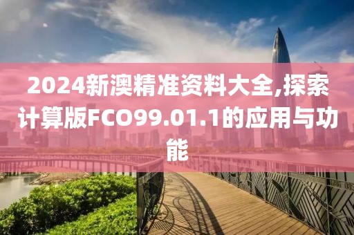 2024新澳精准资料大全,探索计算版FCO99.01.1的应用与功能