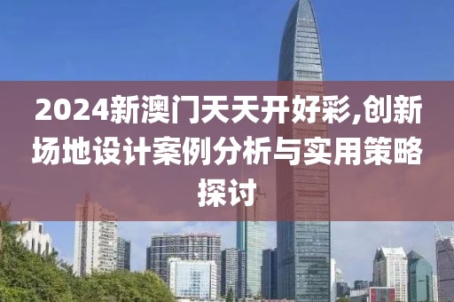 2024新澳门天天开好彩,创新场地设计案例分析与实用策略探讨