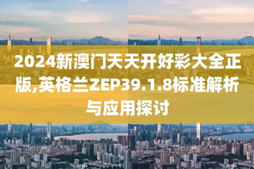 2024新澳门天天开好彩大全正版,英格兰ZEP39.1.8标准解析与应用探讨