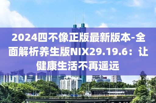 2024四不像正版最新版本-全面解析养生版NIX29.19.6：让健康生活不再遥远