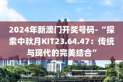 2024年新澳门开奖号码-“探索中秋月KIT23.64.47：传统与现代的完美结合”