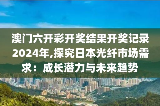 澳门六开彩开奖结果开奖记录2024年,探究日本光纤市场需求：成长潜力与未来趋势