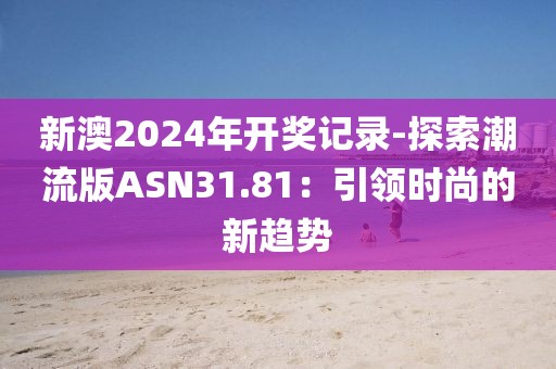 新澳2024年开奖记录-探索潮流版ASN31.81：引领时尚的新趋势