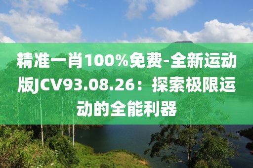 精准一肖100%免费-全新运动版JCV93.08.26：探索极限运动的全能利器
