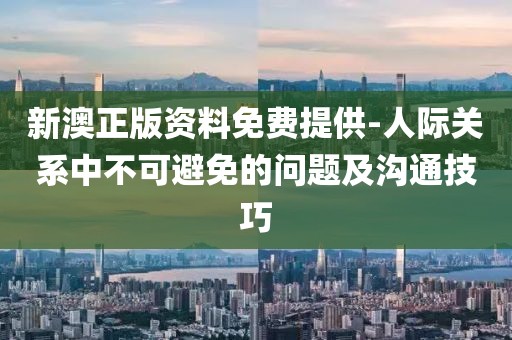 新澳正版资料免费提供-人际关系中不可避免的问题及沟通技巧