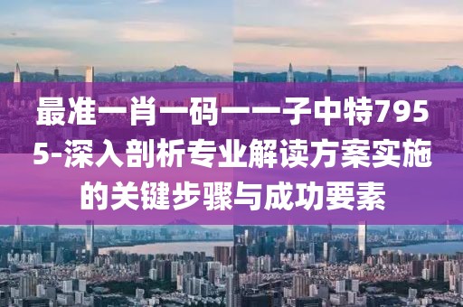 最准一肖一码一一子中特7955-深入剖析专业解读方案实施的关键步骤与成功要素