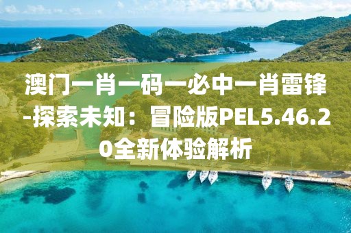 澳门一肖一码一必中一肖雷锋-探索未知：冒险版PEL5.46.20全新体验解析