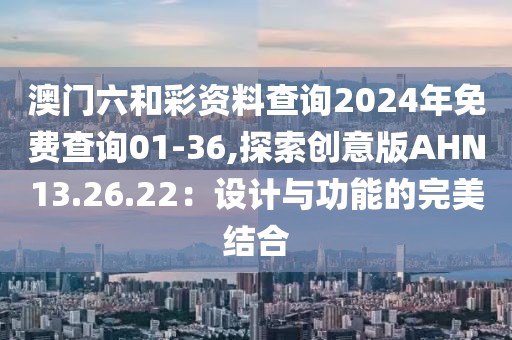 澳门六和彩资料查询2024年免费查询01-36,探索创意版AHN13.26.22：设计与功能的完美结合