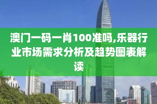 澳门一码一肖100准吗,乐器行业市场需求分析及趋势图表解读
