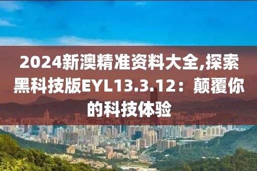 2024新澳精准资料大全,探索黑科技版EYL13.3.12：颠覆你的科技体验
